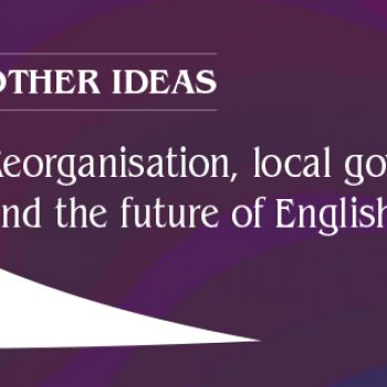 Reorganisation, local government and the future of English Devolution – Other Ideas